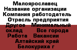 Малоярославец › Название организации ­ Компания-работодатель › Отрасль предприятия ­ Другое › Минимальный оклад ­ 1 - Все города Работа » Вакансии   . Алтайский край,Белокуриха г.